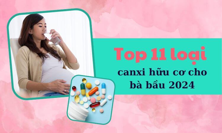 Top 11 loại canxi hữu cơ cho bà bầu dễ hấp thu, không gây nóng táo 2024