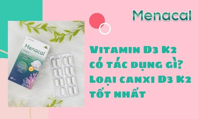 Vitamin D3 K2 có tác dụng gì? Loại canxi D3 K2 nào tốt