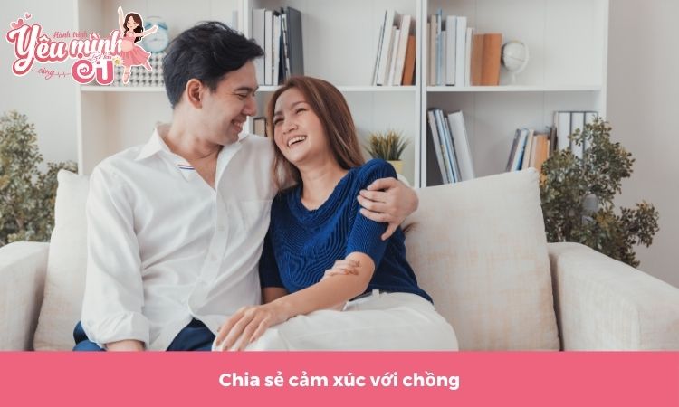 Không ngần ngại chia sẻ cảm xúc thật của bản thân với chồng, người thân.